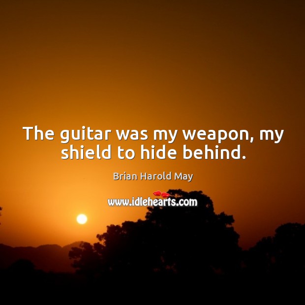 The guitar was my weapon, my shield to hide behind. Brian Harold May Picture Quote