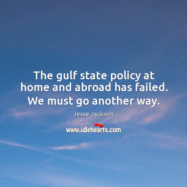 The gulf state policy at home and abroad has failed. We must go another way. Jesse Jackson Picture Quote