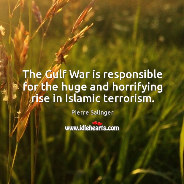 The gulf war is responsible for the huge and horrifying rise in islamic terrorism. Pierre Salinger Picture Quote