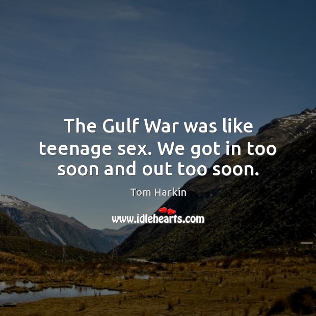 The Gulf War was like teenage sex. We got in too soon and out too soon. Tom Harkin Picture Quote