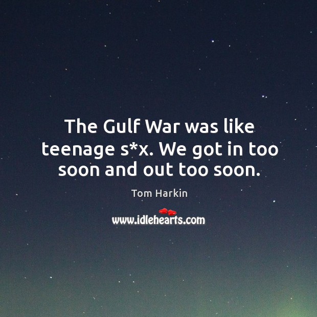The gulf war was like teenage s*x. We got in too soon and out too soon. Tom Harkin Picture Quote