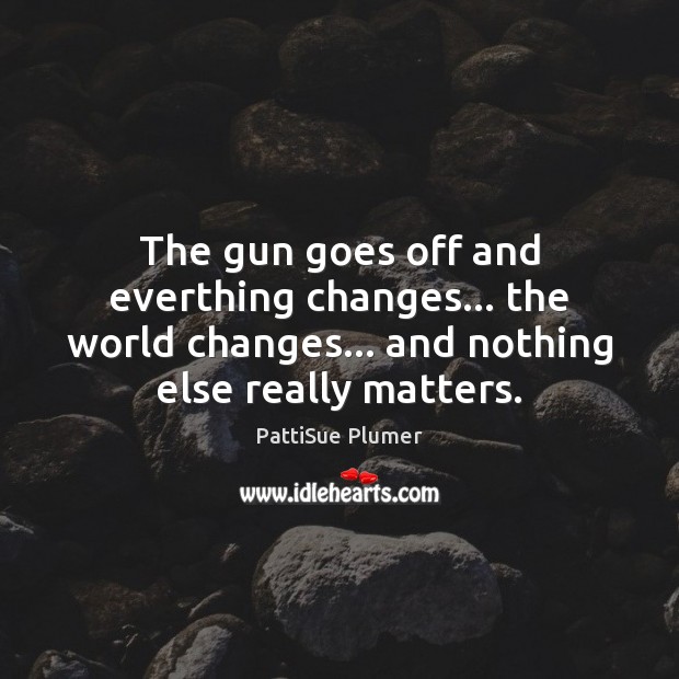 The gun goes off and everthing changes… the world changes… and nothing PattiSue Plumer Picture Quote
