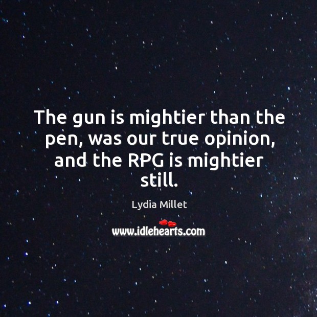 The gun is mightier than the pen, was our true opinion, and the RPG is mightier still. Lydia Millet Picture Quote