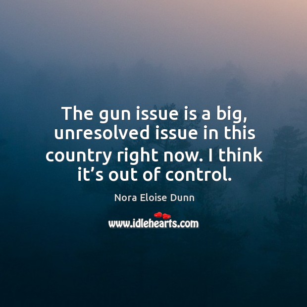 The gun issue is a big, unresolved issue in this country right now. I think it’s out of control. Nora Eloise Dunn Picture Quote