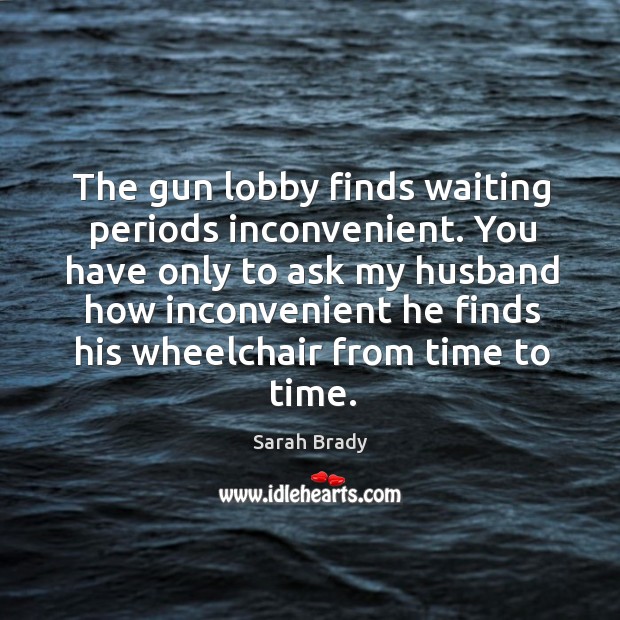 The gun lobby finds waiting periods inconvenient. Sarah Brady Picture Quote
