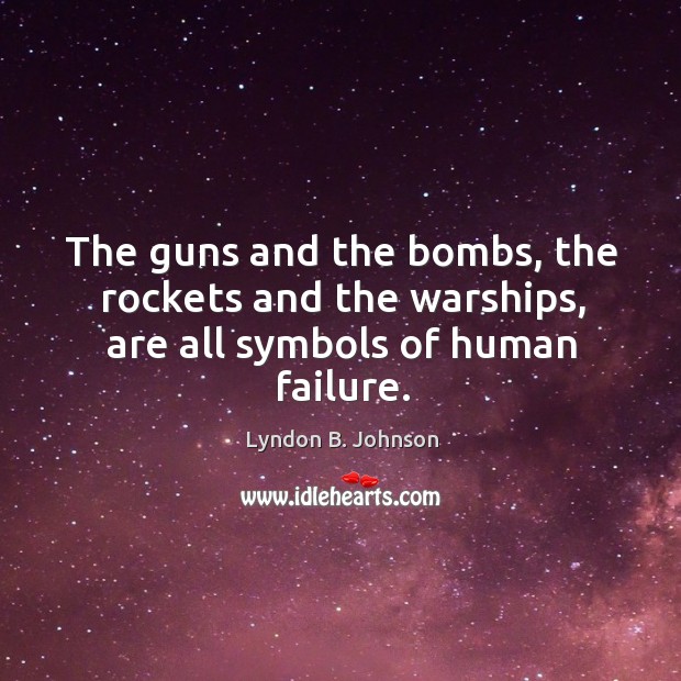 The guns and the bombs, the rockets and the warships, are all symbols of human failure. Image