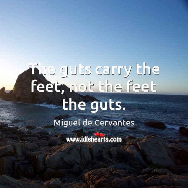 The guts carry the feet, not the feet the guts. Miguel de Cervantes Picture Quote
