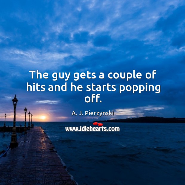 The guy gets a couple of hits and he starts popping off. Image
