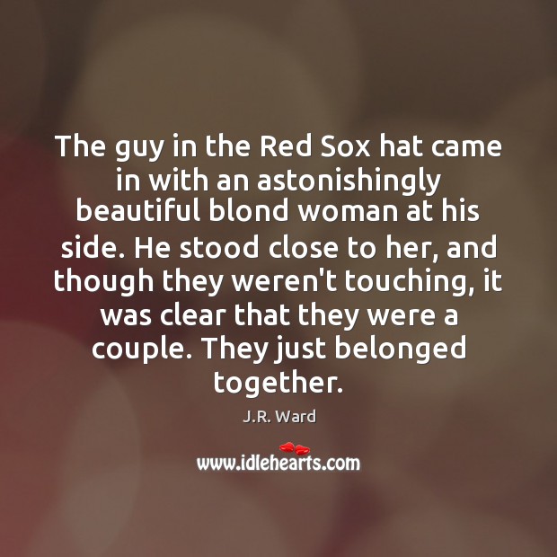 The guy in the Red Sox hat came in with an astonishingly J.R. Ward Picture Quote
