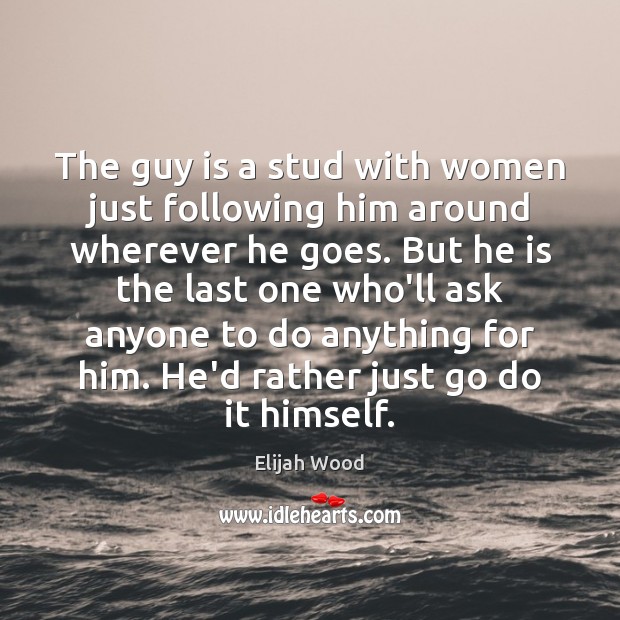 The guy is a stud with women just following him around wherever Elijah Wood Picture Quote