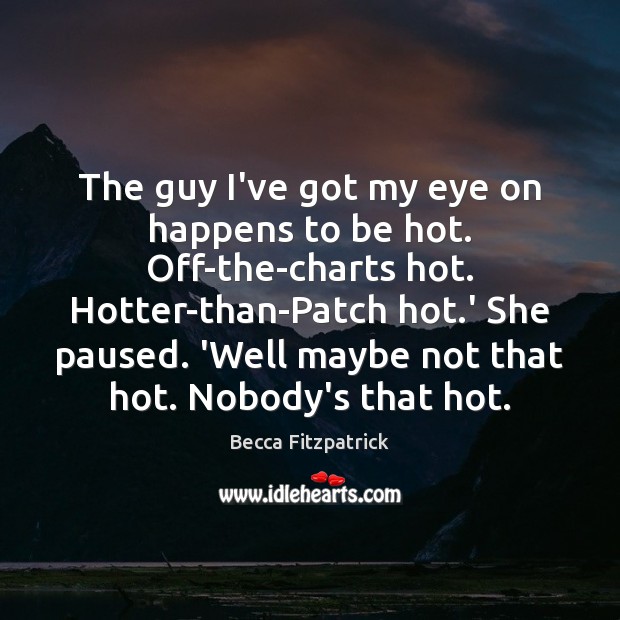 The guy I’ve got my eye on happens to be hot. Off-the-charts Becca Fitzpatrick Picture Quote