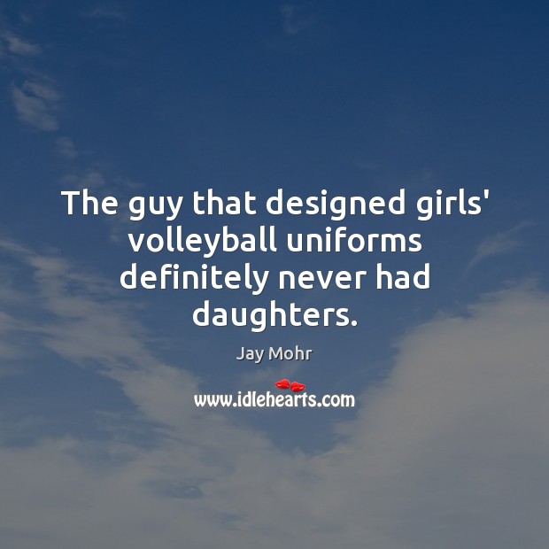 The guy that designed girls’ volleyball uniforms definitely never had daughters. Jay Mohr Picture Quote
