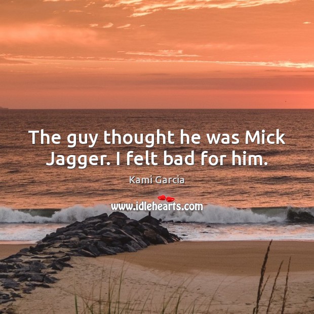 The guy thought he was Mick Jagger. I felt bad for him. Kami Garcia Picture Quote