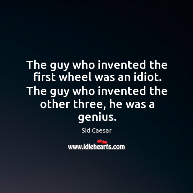 The guy who invented the first wheel was an idiot. The guy who invented the other three, he was a genius. Image