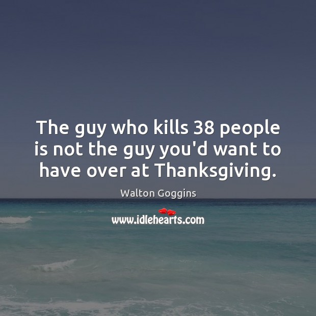 The guy who kills 38 people is not the guy you’d want to have over at Thanksgiving. Thanksgiving Quotes Image