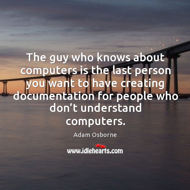 The guy who knows about computers is the last person Adam Osborne Picture Quote