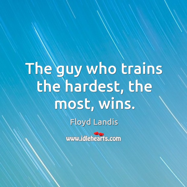 The guy who trains the hardest, the most, wins. Floyd Landis Picture Quote