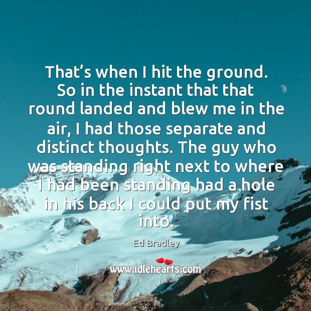 The guy who was standing right next to where I had been standing had a hole in his back I could put my fist into. Ed Bradley Picture Quote