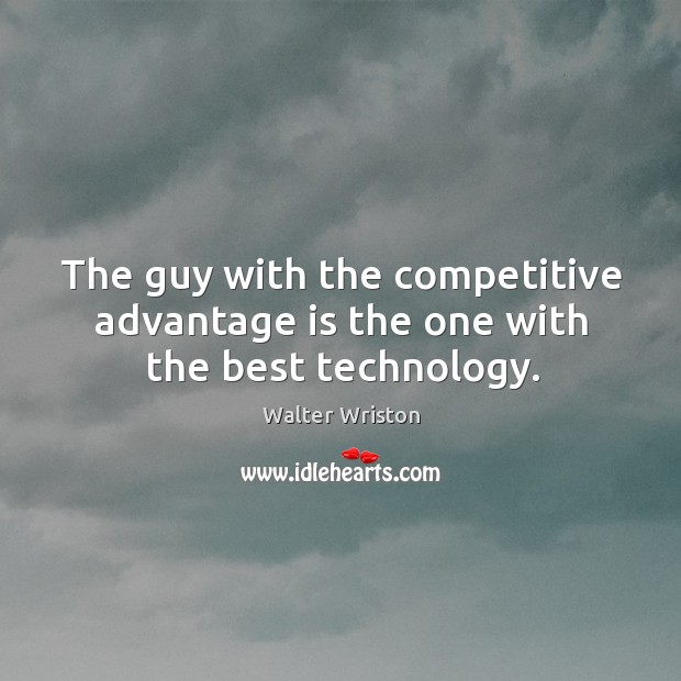 The guy with the competitive advantage is the one with the best technology. Walter Wriston Picture Quote