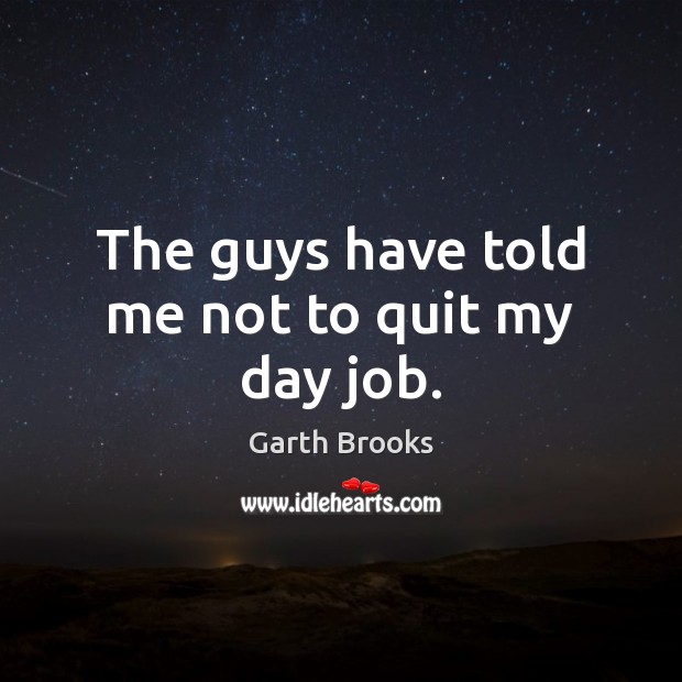 The guys have told me not to quit my day job. Garth Brooks Picture Quote