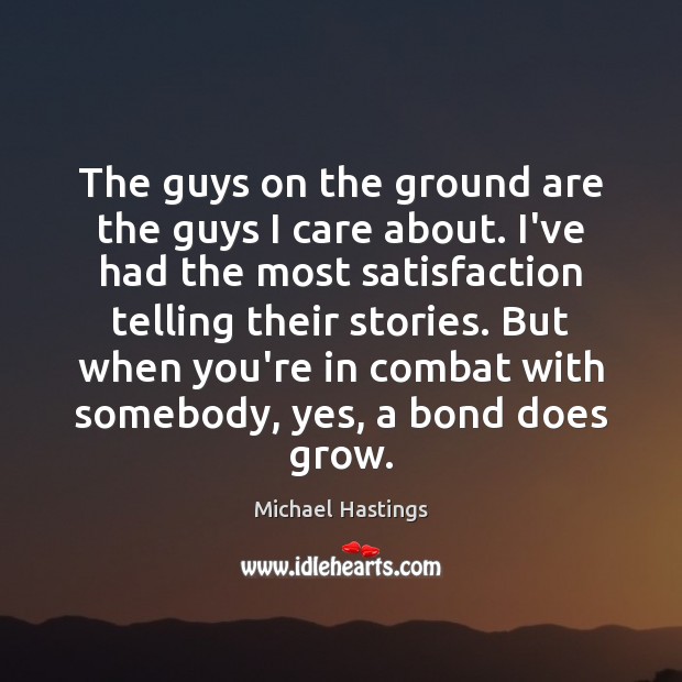 The guys on the ground are the guys I care about. I’ve Michael Hastings Picture Quote