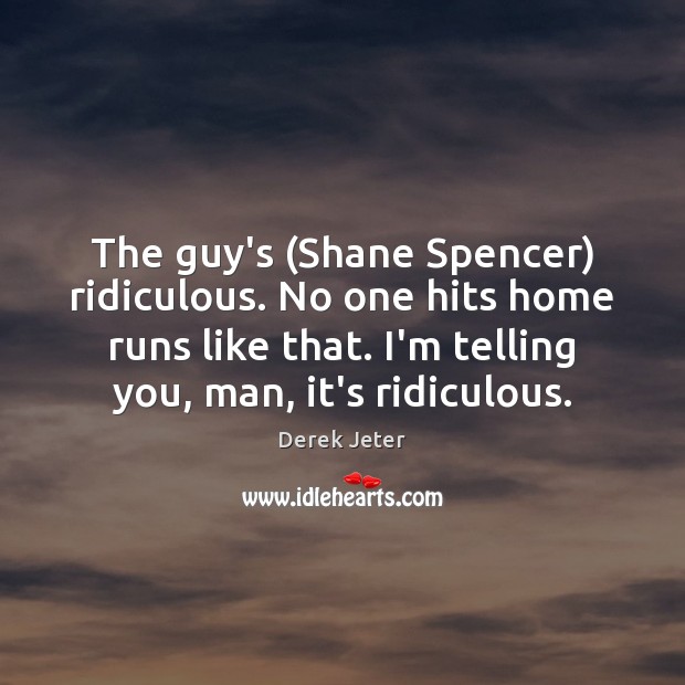 The guy’s (Shane Spencer) ridiculous. No one hits home runs like that. Derek Jeter Picture Quote