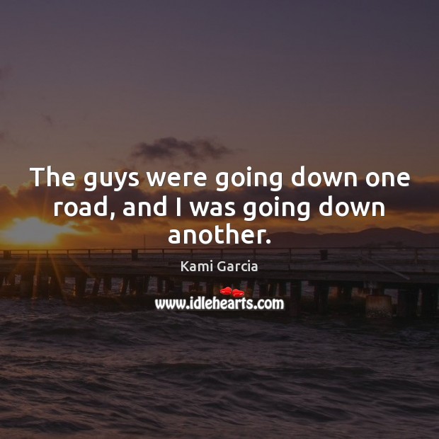 The guys were going down one road, and I was going down another. Kami Garcia Picture Quote