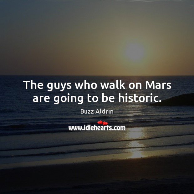 The guys who walk on Mars are going to be historic. Buzz Aldrin Picture Quote