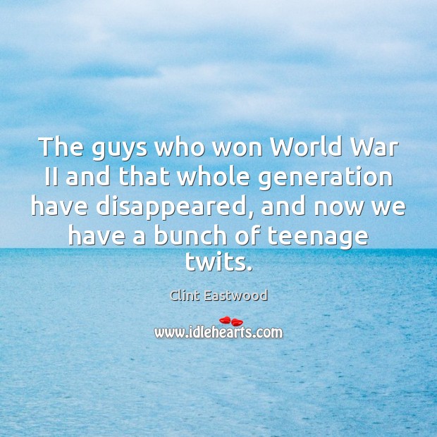 The guys who won World War II and that whole generation have Clint Eastwood Picture Quote