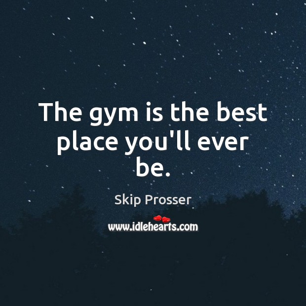 The gym is the best place you’ll ever be. Skip Prosser Picture Quote