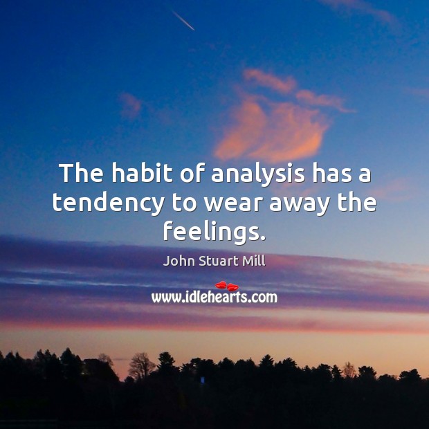 The habit of analysis has a tendency to wear away the feelings. John Stuart Mill Picture Quote