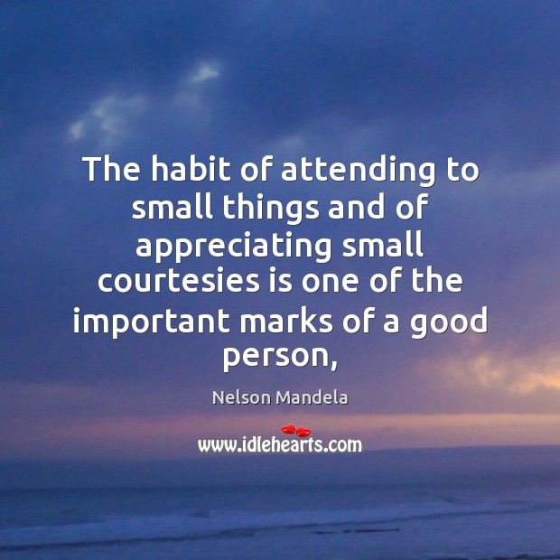 The habit of attending to small things and of appreciating small courtesies Nelson Mandela Picture Quote