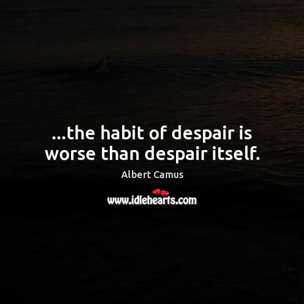 …the habit of despair is worse than despair itself. Albert Camus Picture Quote