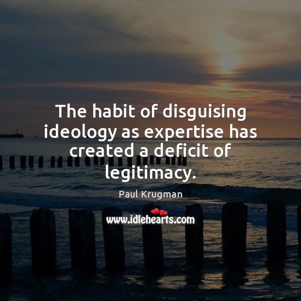 The habit of disguising ideology as expertise has created a deficit of legitimacy. Paul Krugman Picture Quote