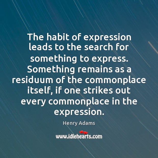 The habit of expression leads to the search for something to express. Henry Adams Picture Quote