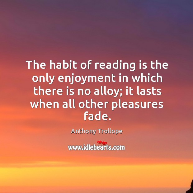 The habit of reading is the only enjoyment in which there is no alloy; it lasts when all other pleasures fade. Anthony Trollope Picture Quote