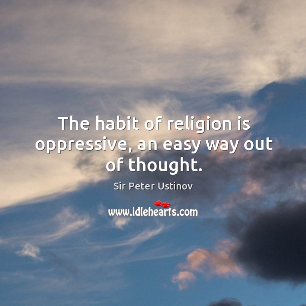 The habit of religion is oppressive, an easy way out of thought. Sir Peter Ustinov Picture Quote