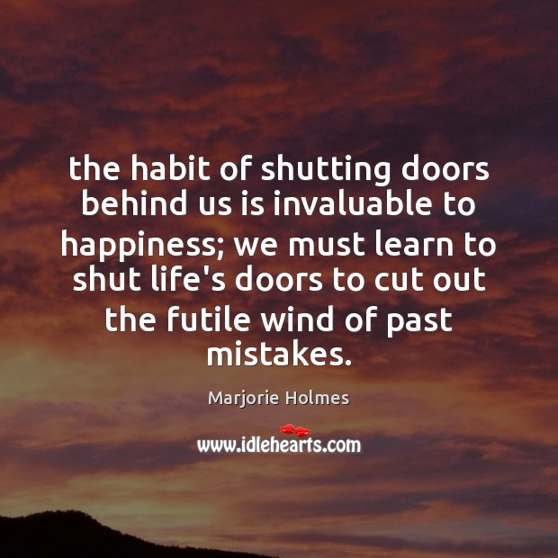 The habit of shutting doors behind us is invaluable to happiness; we Image