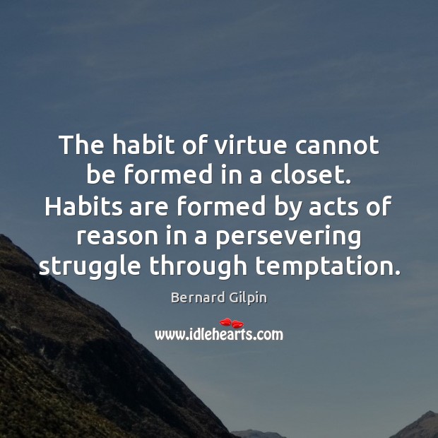 The habit of virtue cannot be formed in a closet. Habits are Bernard Gilpin Picture Quote