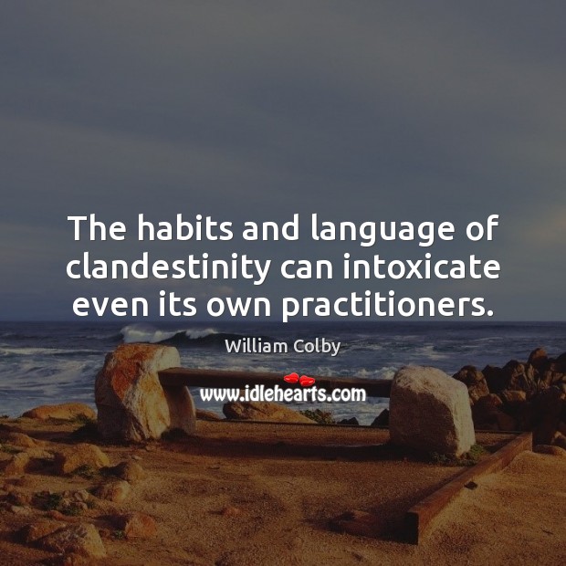 The habits and language of clandestinity can intoxicate even its own practitioners. William Colby Picture Quote