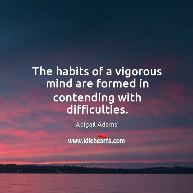 The habits of a vigorous mind are formed in contending with difficulties. Abigail Adams Picture Quote