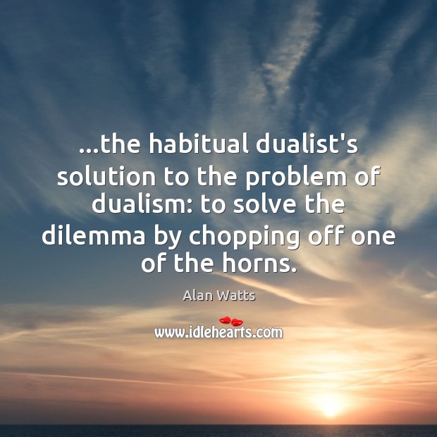 …the habitual dualist’s solution to the problem of dualism: to solve the Image