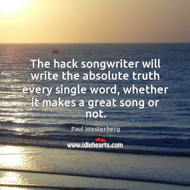 The hack songwriter will write the absolute truth every single word, whether it makes a great song or not. Paul Westerberg Picture Quote