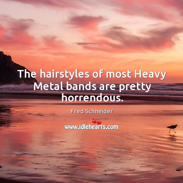 The hairstyles of most heavy metal bands are pretty horrendous. Fred Schneider Picture Quote