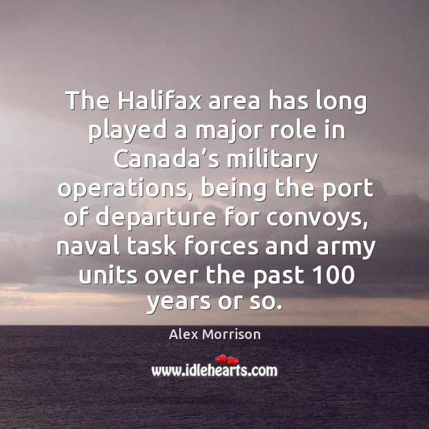 The halifax area has long played a major role in canada’s military operations, being the port of departure Alex Morrison Picture Quote