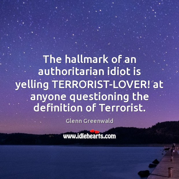 The hallmark of an authoritarian idiot is yelling TERRORIST-LOVER! at anyone questioning Image