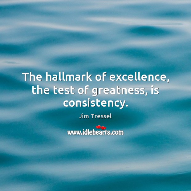 The hallmark of excellence, the test of greatness, is consistency. Jim Tressel Picture Quote
