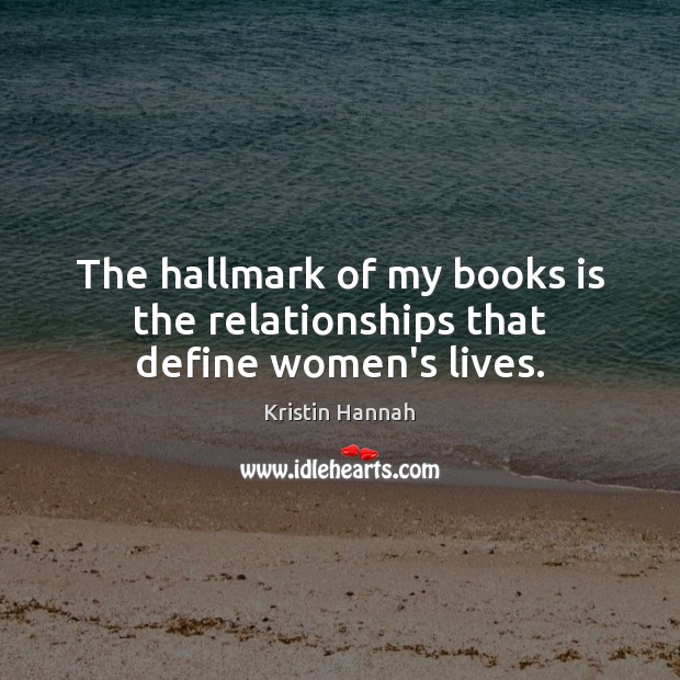 The hallmark of my books is the relationships that define women’s lives. Kristin Hannah Picture Quote
