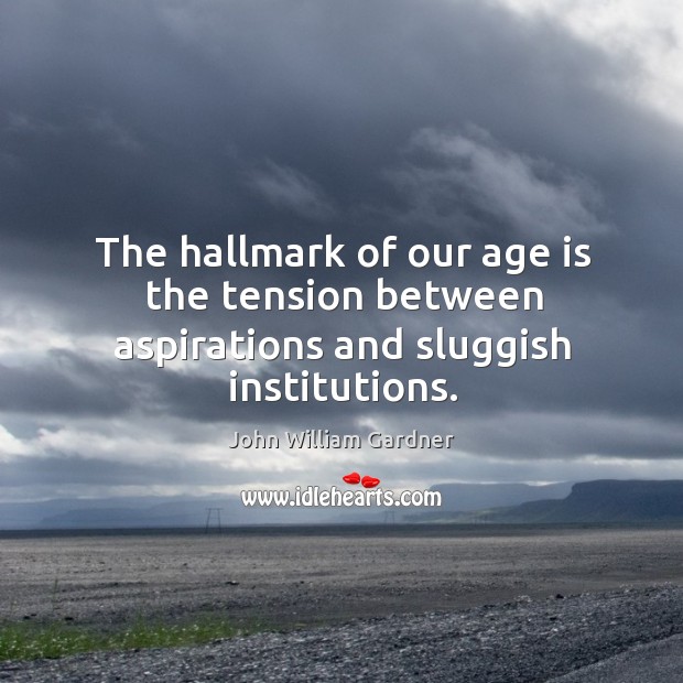 The hallmark of our age is the tension between aspirations and sluggish institutions. John William Gardner Picture Quote