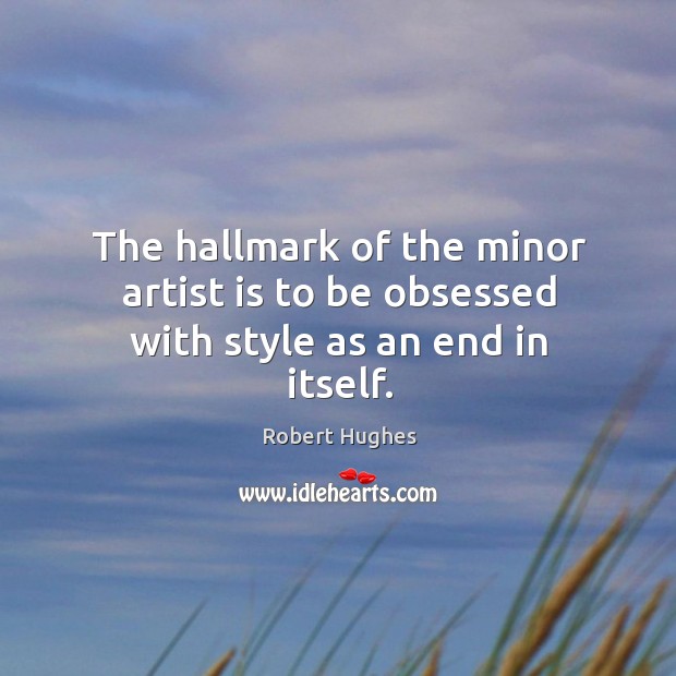 The hallmark of the minor artist is to be obsessed with style as an end in itself. Robert Hughes Picture Quote